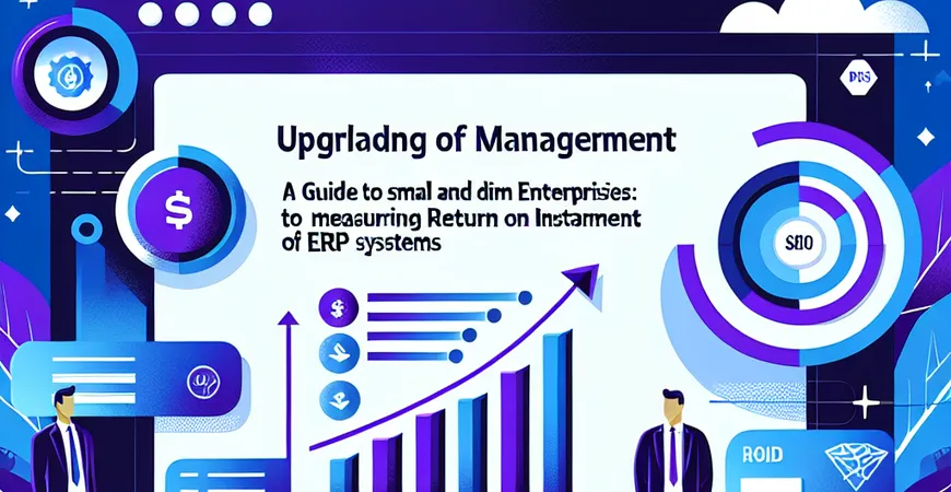 中小企业管理升级：ERP 系统的投入产出比测算指南
